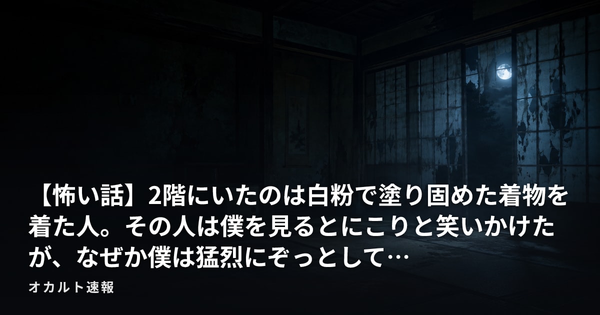【怖い話】2階にいたのは白粉で塗り固めた着物を着た人。その人は僕を見るとにこりと笑いかけたが、なぜか僕は猛烈にぞっとして…