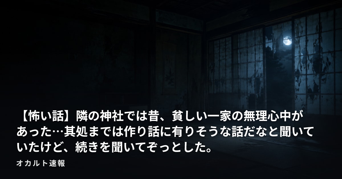 【怖い話】隣の神社では昔、貧しい一家の無理心中があった…其処までは作り話に有りそうな話だなと聞いていたけど、続きを聞いてぞっとした。