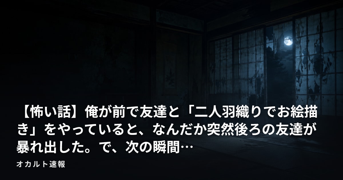 【怖い話】俺が前で友達と「二人羽織りでお絵描き」をやっていると、なんだか突然後ろの友達が暴れ出した。で、次の瞬間…