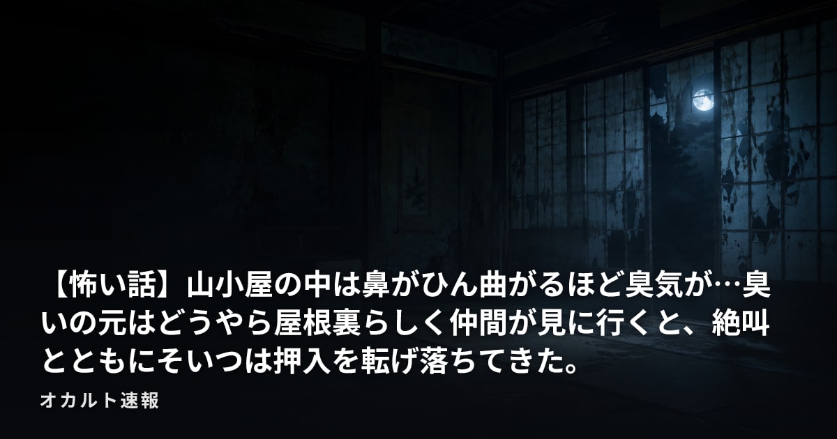 【怖い話】山小屋の中は鼻がひん曲がるほど臭気が…臭いの元はどうやら屋根裏らしく仲間が見に行くと、絶叫とともにそいつは押入を転げ落ちてきた。
