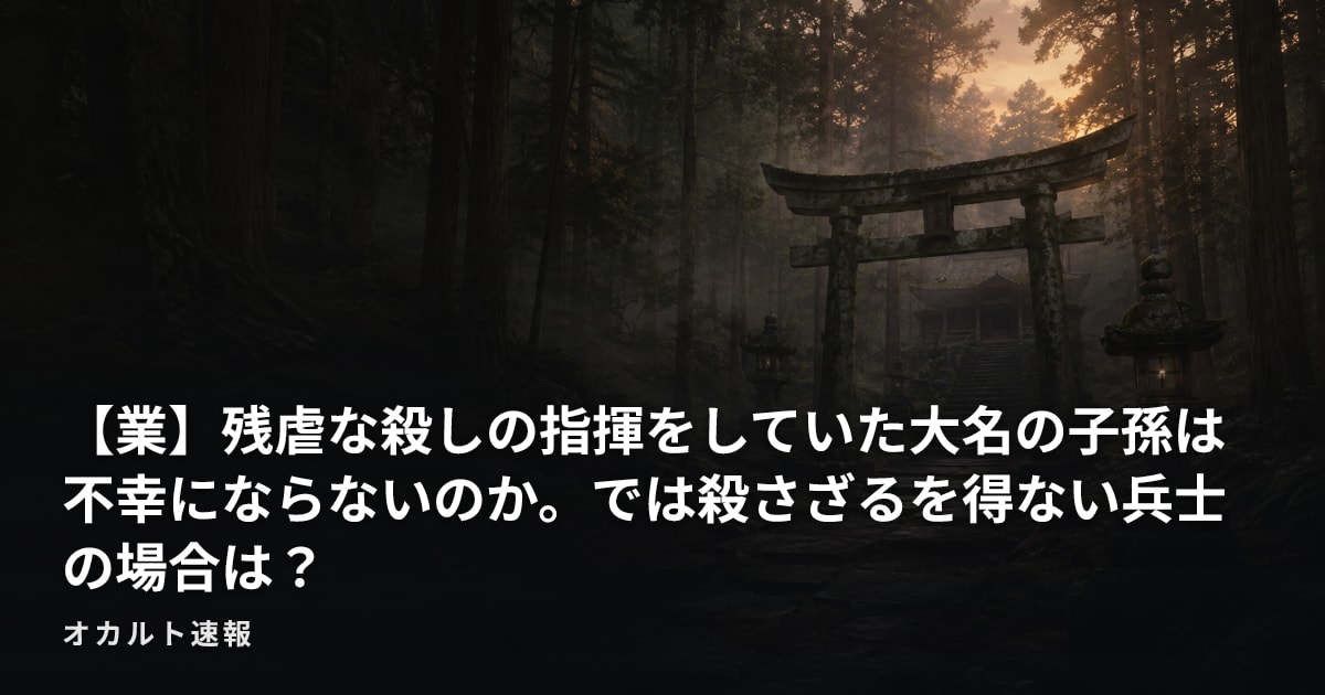 【業】残虐な殺しの指揮をしていた大名の子孫は不幸にならないのか。では殺さざるを得ない兵士の場合は？