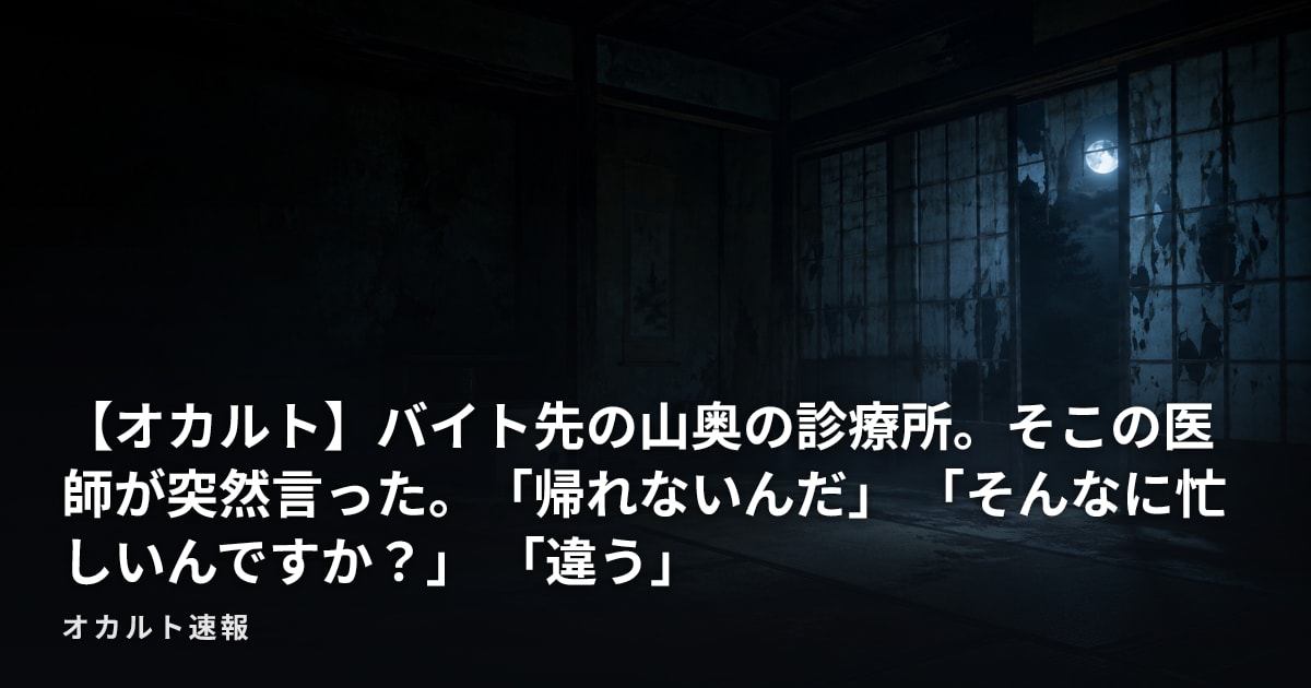 【オカルト】バイト先の山奥の診療所。そこの医師が突然言った。「帰れないんだ」  「そんなに忙しいんですか？」  「違う」