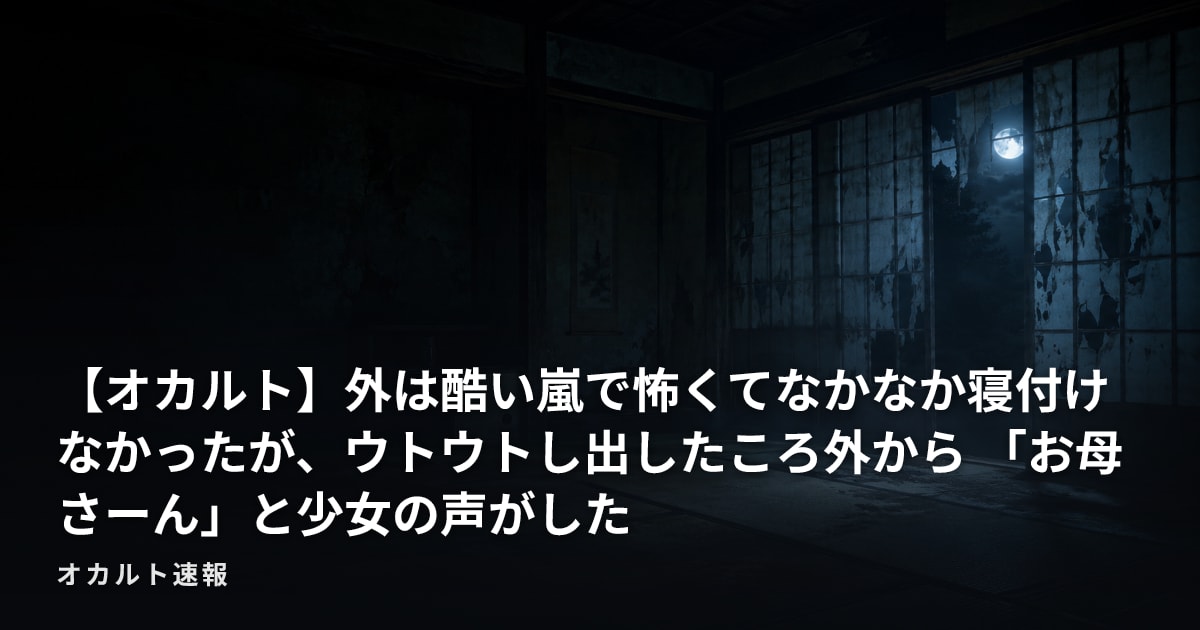 【オカルト】外は酷い嵐で怖くてなかなか寝付けなかったが、ウトウトし出したころ外から 「お母さーん」と少女の声がした