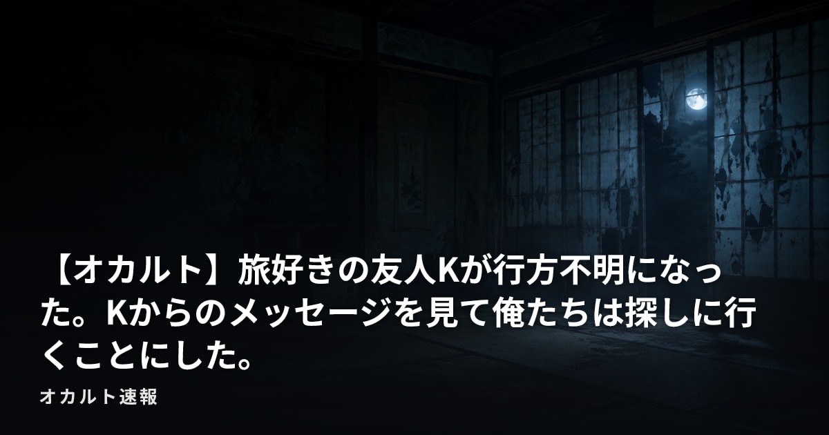 【オカルト】旅好きの友人Kが行方不明になった。Kからのメッセージを見て俺たちは探しに行くことにした。