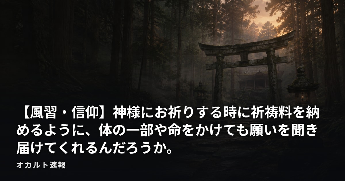 【風習・信仰】神様にお祈りする時に祈祷料を納めるように、体の一部や命をかけても願いを聞き届けてくれるんだろうか。