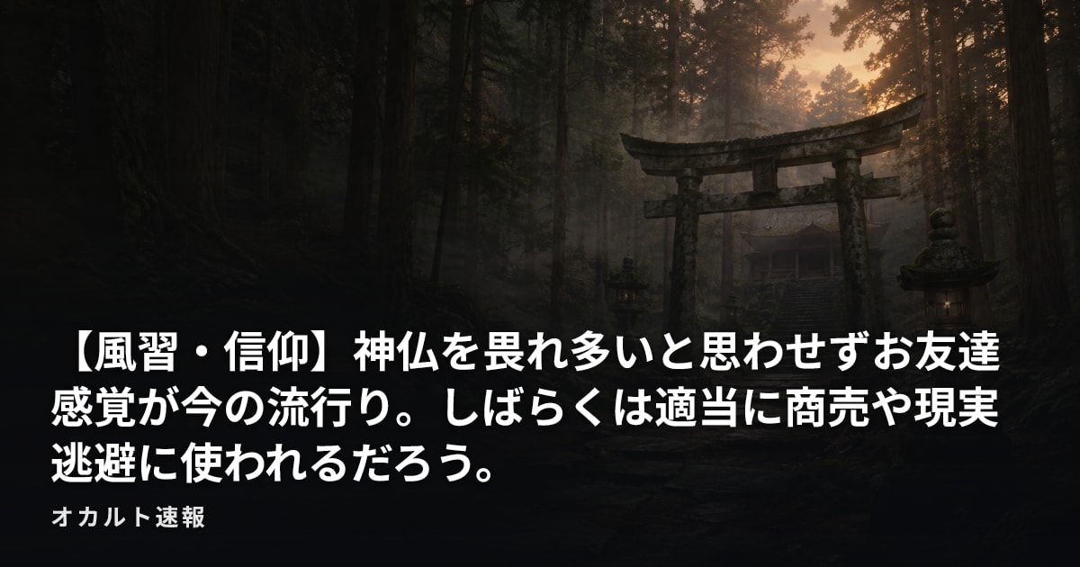 【風習・信仰】神仏を畏れ多いと思わせずお友達感覚が今の流行り。しばらくは適当に商売や現実逃避に使われるだろう。