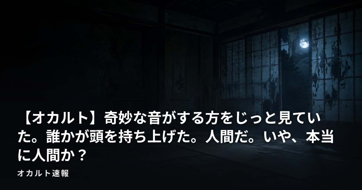 【オカルト】奇妙な音がする方をじっと見ていた。誰かが頭を持ち上げた。人間だ。いや、本当に人間か？