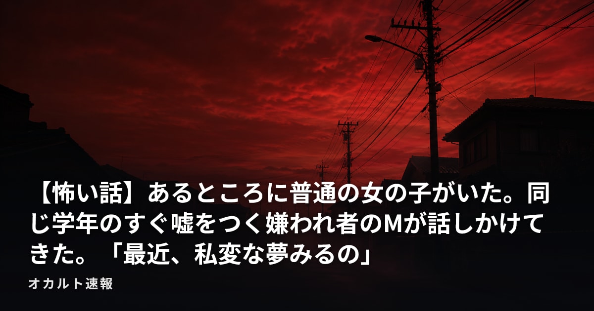 【怖い話】あるところに普通の女の子がいた。同じ学年のすぐ嘘をつく嫌われ者のMが話しかけてきた。「最近、私変な夢みるの」