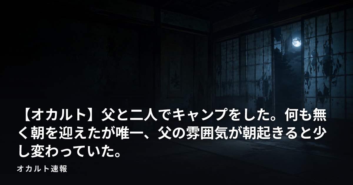 【オカルト】父と二人でキャンプをした。何も無く朝を迎えたが唯一、父の雰囲気が朝起きると少し変わっていた。