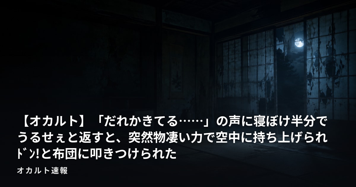 【オカルト】「だれかきてる……」の声に寝ぼけ半分でうるせぇと返すと、突然物凄い力で空中に持ち上げられﾄﾞﾝ!と布団に叩きつけられた