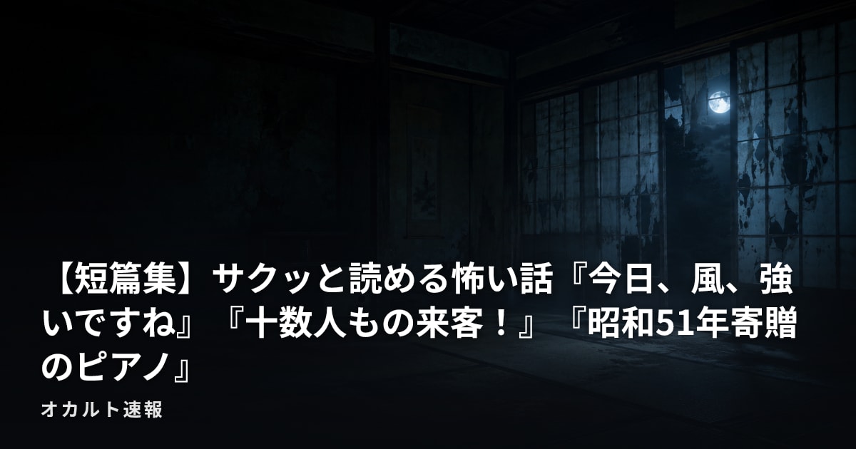 【短篇集】サクッと読める怖い話『今日、風、強いですね』『十数人もの来客！』『昭和51年寄贈のピアノ』