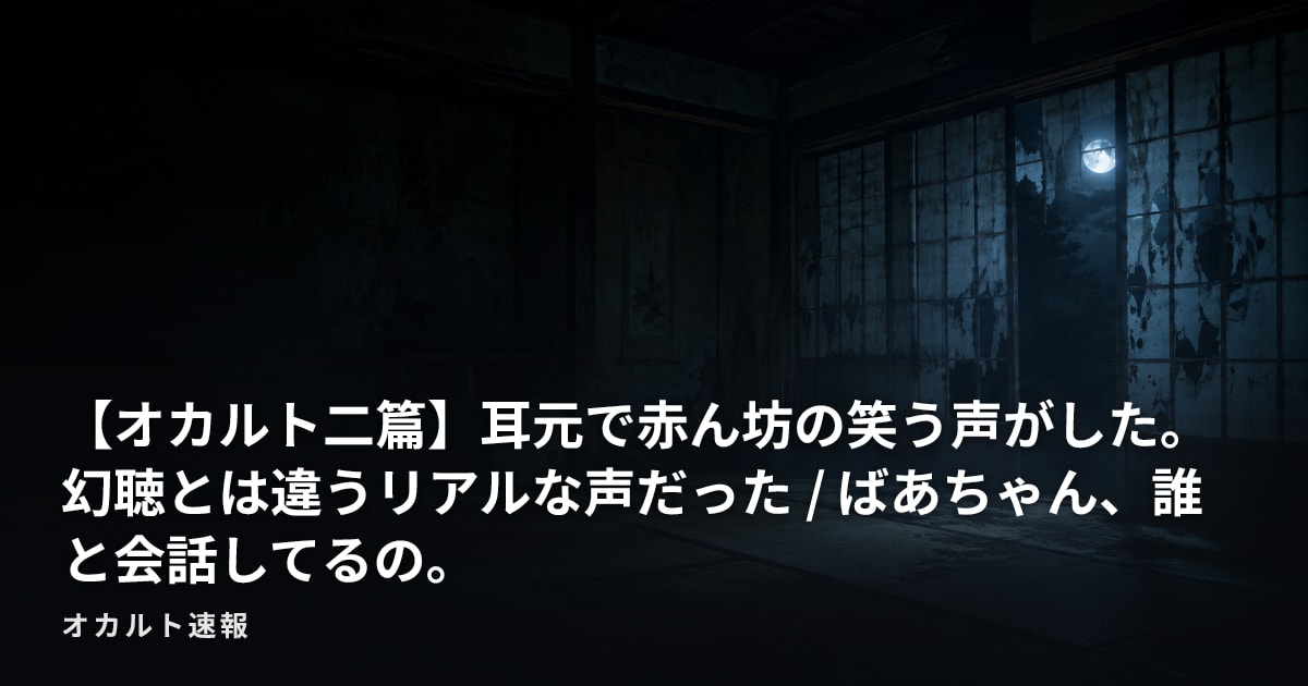 【オカルト二篇】耳元で赤ん坊の笑う声がした。幻聴とは違うリアルな声だった / ばあちゃん、誰と会話してるの。