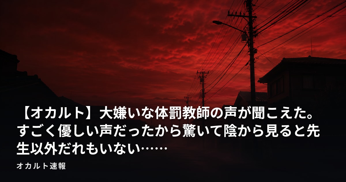 【オカルト】大嫌いな体罰教師の声が聞こえた。すごく優しい声だったから驚いて陰から見ると先生以外だれもいない……
