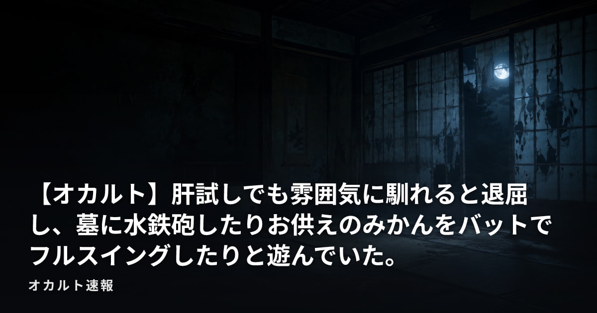 【オカルト】肝試しでも雰囲気に馴れると退屈し、墓に水鉄砲したりお供えのみかんをバットでフルスイングしたりと遊んでいた。