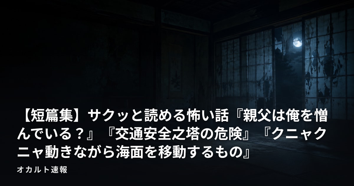 【短篇集】サクッと読める怖い話『親父は俺を憎んでいる？』『交通安全之塔の危険』『クニャクニャ動きながら海面を移動するもの』