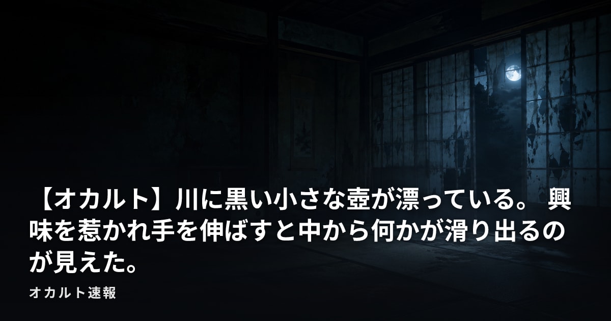 【オカルト】川に黒い小さな壺が漂っている。 興味を惹かれ手を伸ばすと中から何かが滑り出るのが見えた。