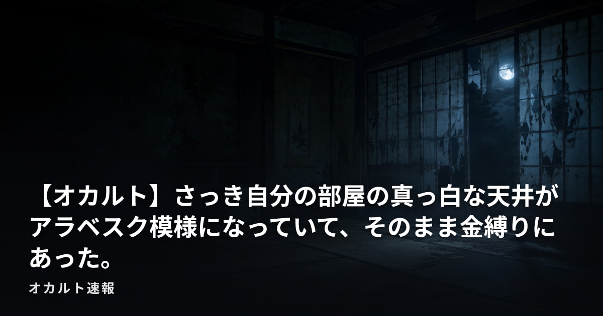 【オカルト】さっき自分の部屋の真っ白な天井がアラベスク模様になっていて、そのまま金縛りにあった。
