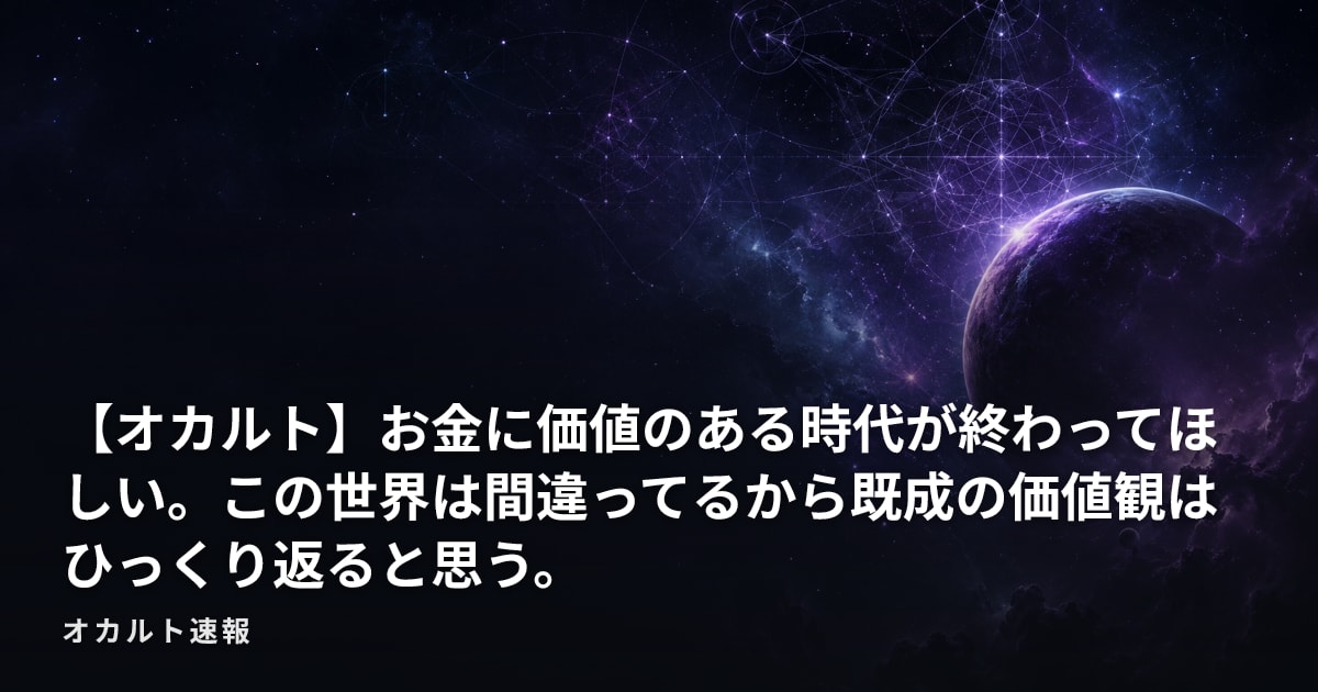 【オカルト】お金に価値のある時代が終わってほしい。この世界は間違ってるから既成の価値観はひっくり返ると思う。