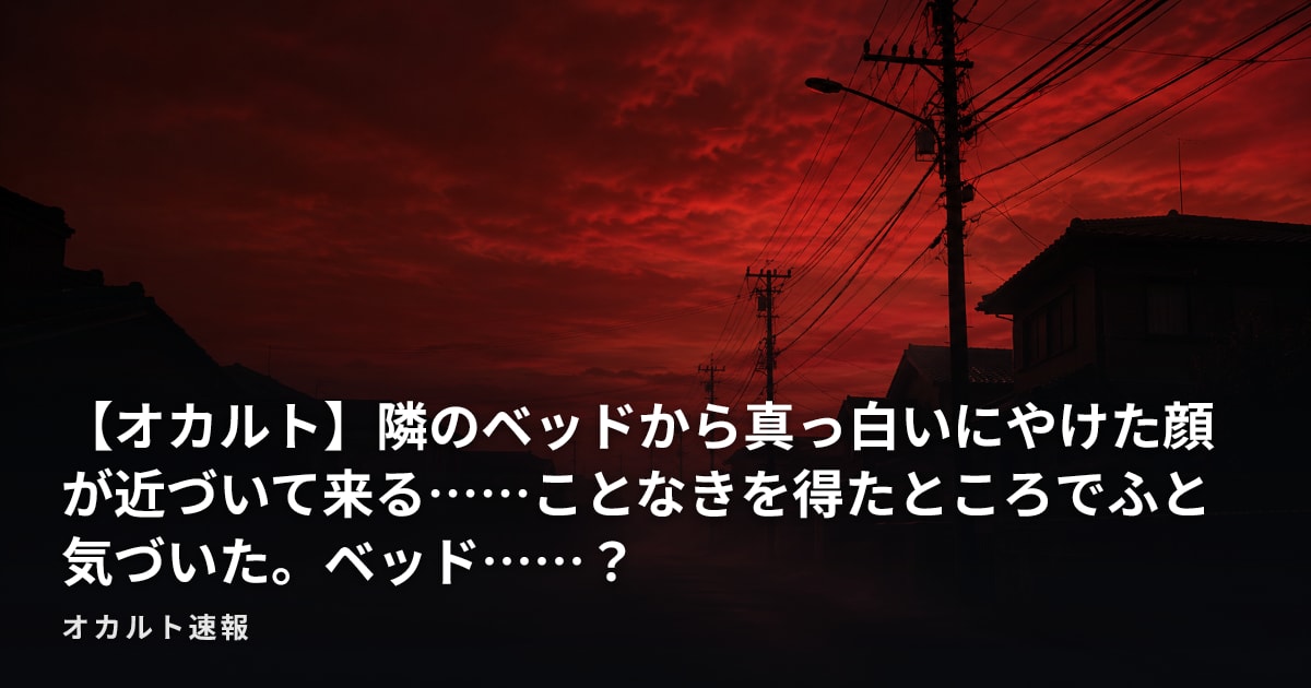 【オカルト】隣のベッドから真っ白いにやけた顔が近づいて来る……ことなきを得たところでふと気づいた。ベッド……？