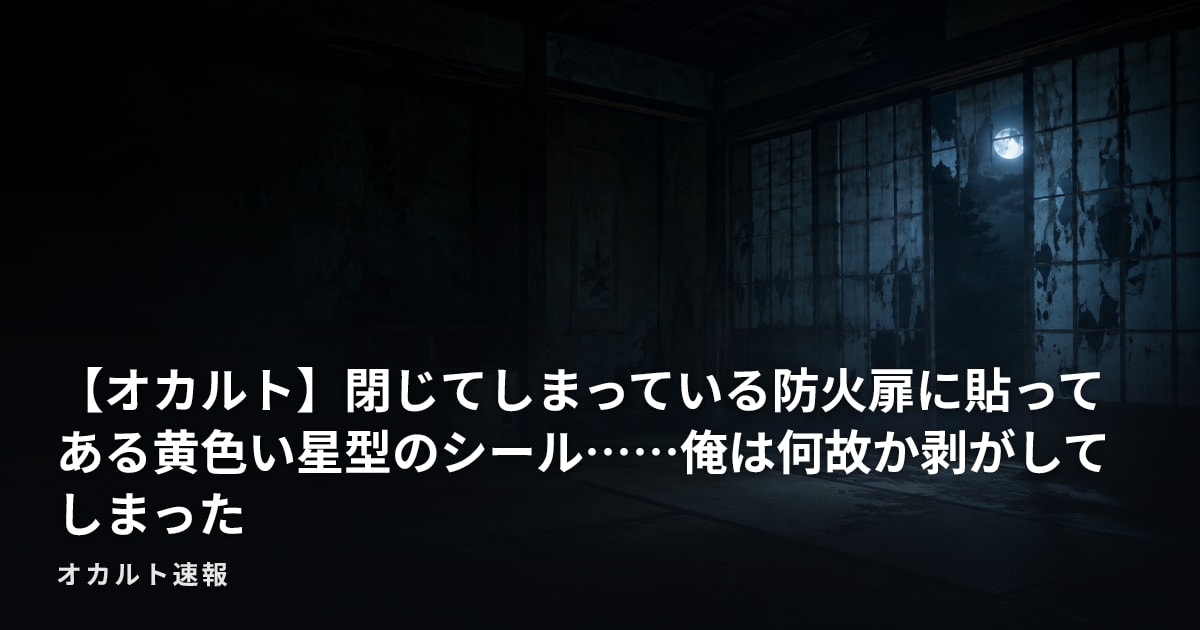 【オカルト】閉じてしまっている防火扉に貼ってある黄色い星型のシール……俺は何故か剥がしてしまった