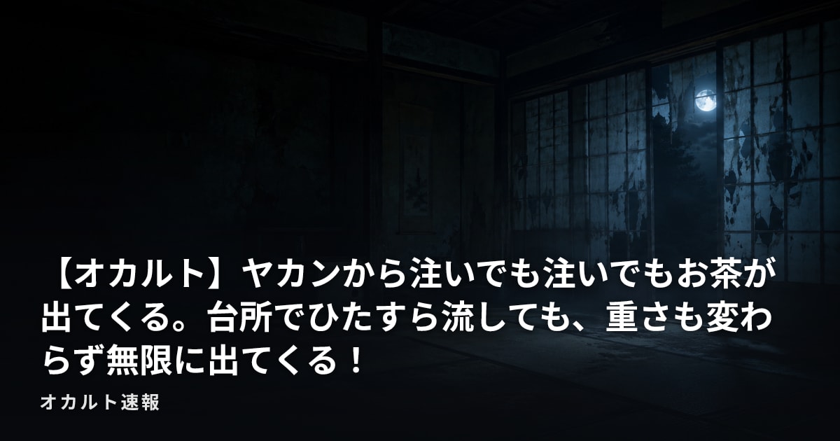 【オカルト】ヤカンから注いでも注いでもお茶が出てくる。台所でひたすら流しても、重さも変わらず無限に出てくる！