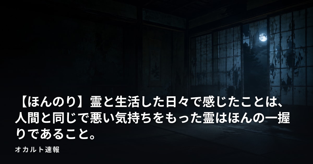【ほんのり】霊と生活した日々で感じたことは、人間と同じで悪い気持ちをもった霊はほんの一握りであること。