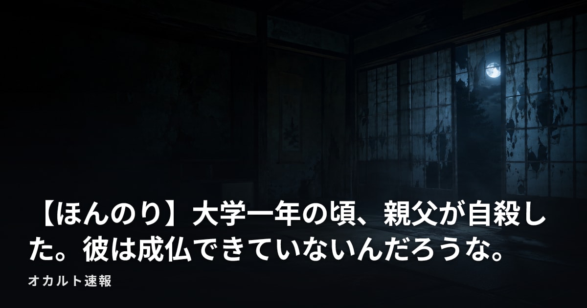 【ほんのり】大学一年の頃、親父が自殺した。彼は成仏できていないんだろうな。