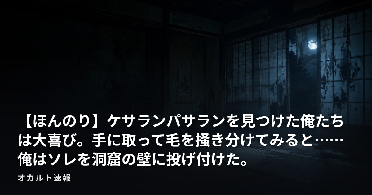 【ほんのり】ケサランパサランを見つけた俺たちは大喜び。手に取って毛を掻き分けてみると……俺はソレを洞窟の壁に投げ付けた。