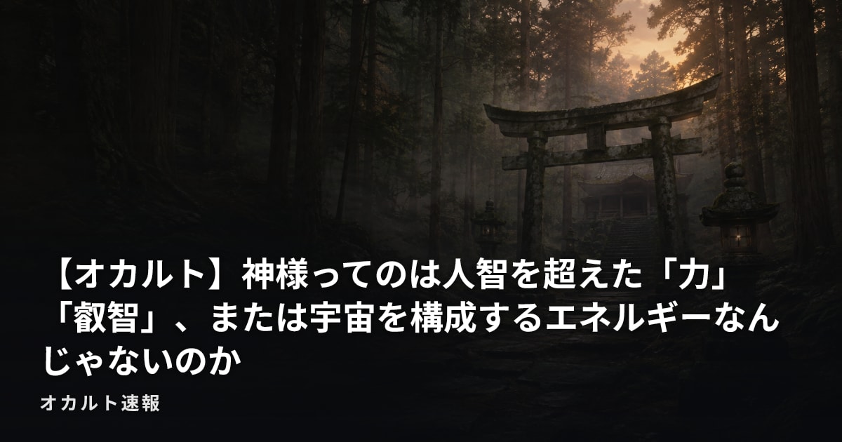 【オカルト】神様ってのは人智を超えた「力」「叡智」、または宇宙を構成するエネルギーなんじゃないのか