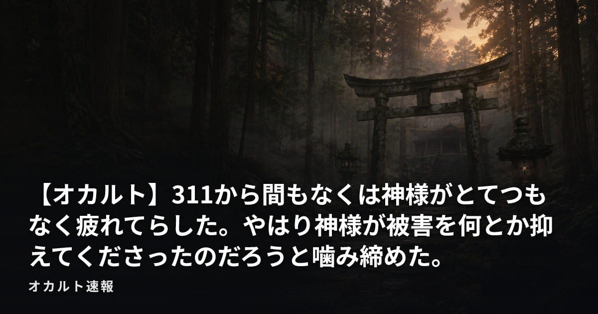 【オカルト】311から間もなくは神様がとてつもなく疲れてらした。やはり神様が被害を何とか抑えてくださったのだろうと噛み締めた。