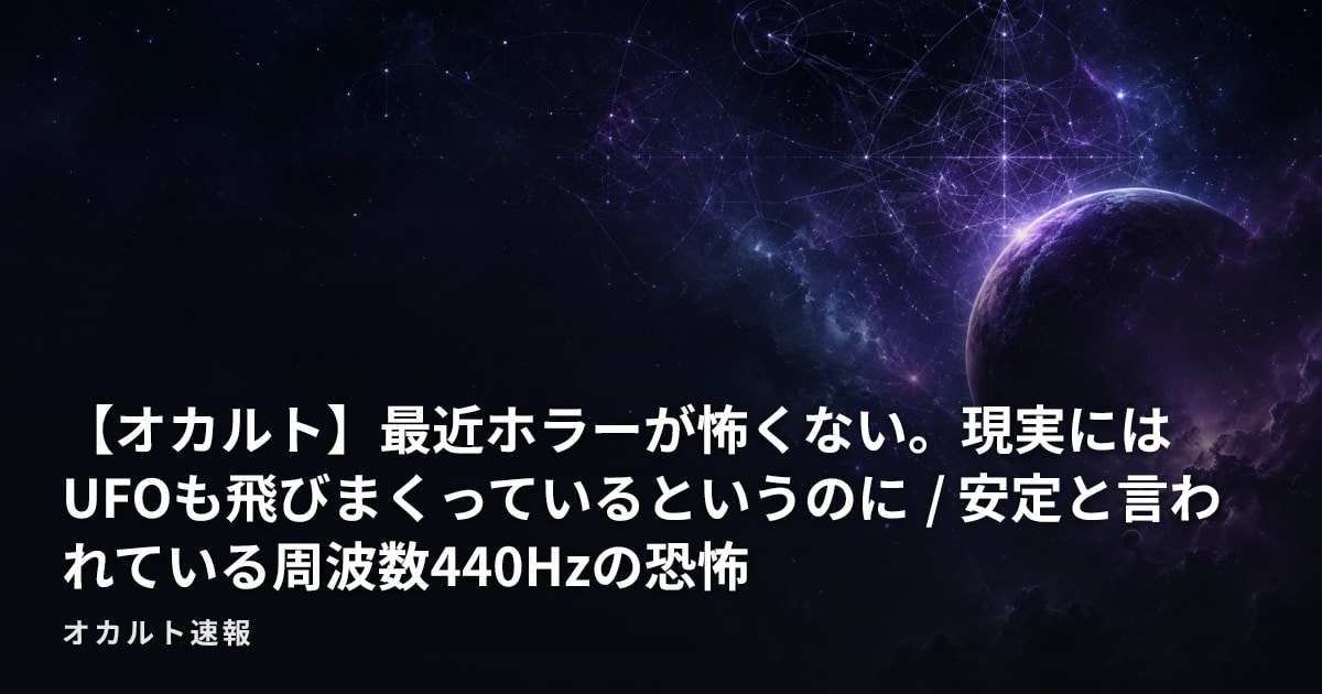 【オカルト】最近ホラーが怖くない。現実にはUFOも飛びまくっているというのに / 安定と言われている周波数440Hzの恐怖