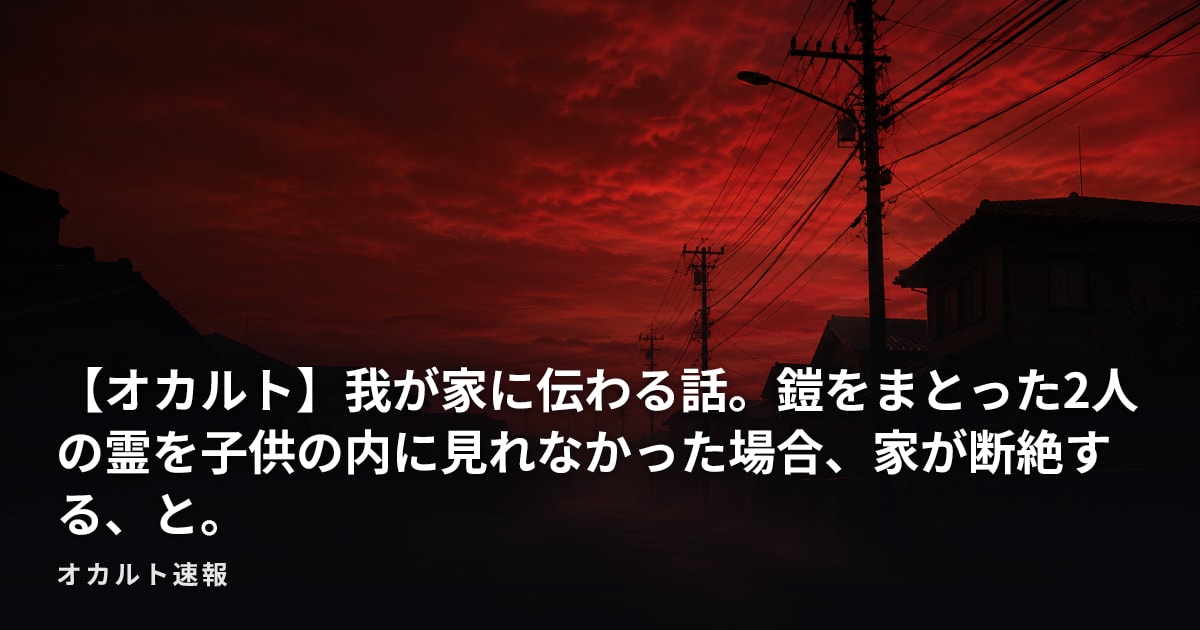 【オカルト】我が家に伝わる話。鎧をまとった2人の霊を子供の内に見れなかった場合、家が断絶する、と。