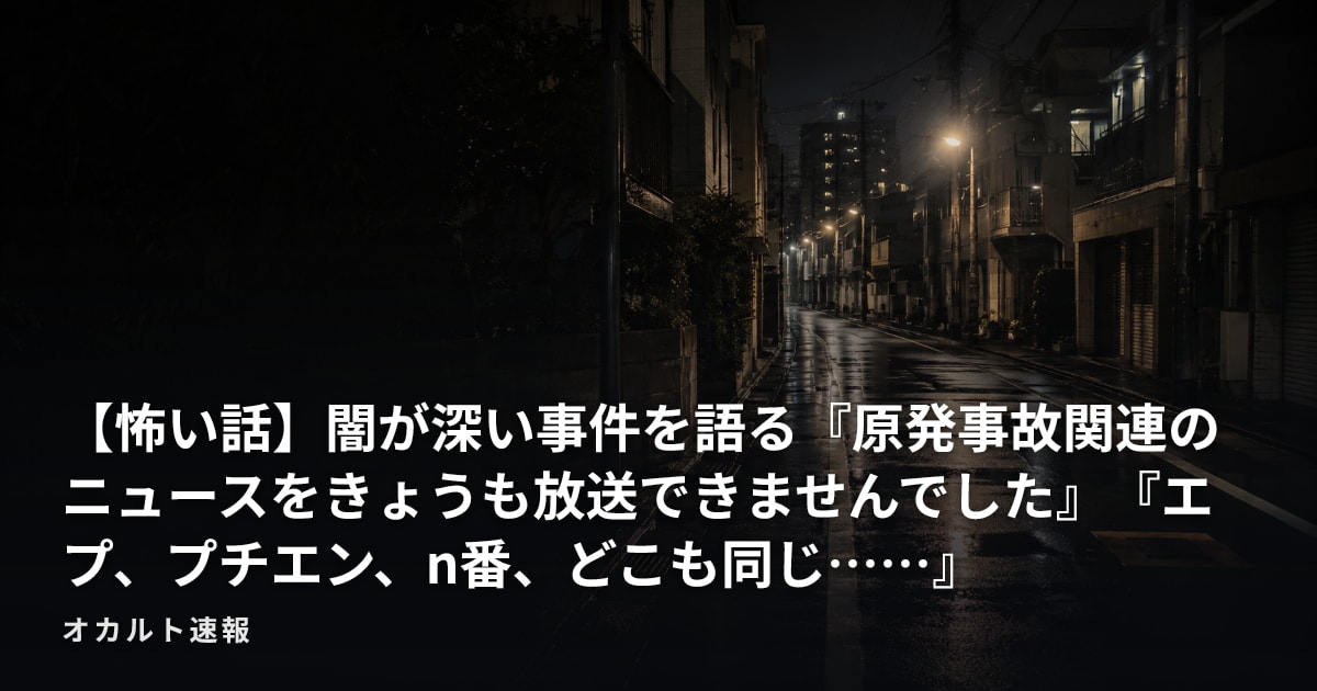 【怖い話】闇が深い事件を語る『原発事故関連のニュースをきょうも放送できませんでした』『エプ、プチエン、n番、どこも同じ……』