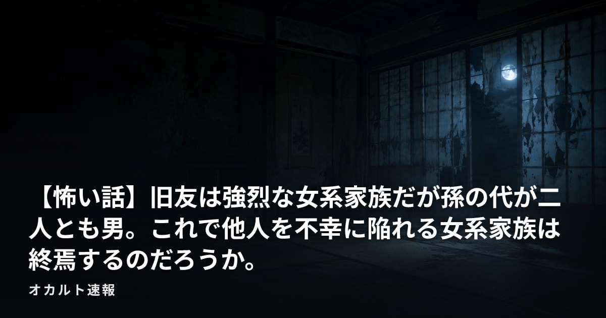 【怖い話】旧友は強烈な女系家族だが孫の代が二人とも男。これで他人を不幸に陥れる女系家族は終焉するのだろうか。