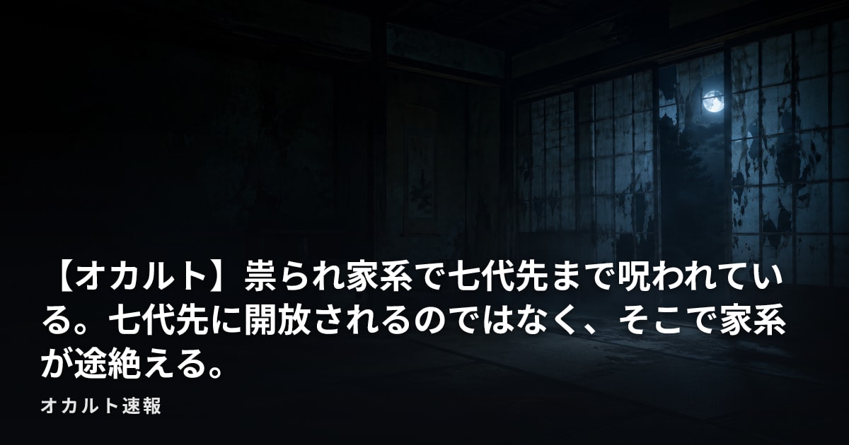 【オカルト】祟られ家系で七代先まで呪われている。七代先に開放されるのではなく、そこで家系が途絶える。