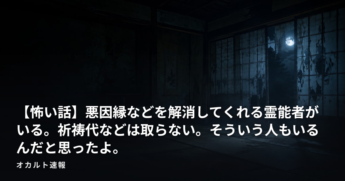 【怖い話】悪因縁などを解消してくれる霊能者がいる。祈祷代などは取らない。そういう人もいるんだと思ったよ。