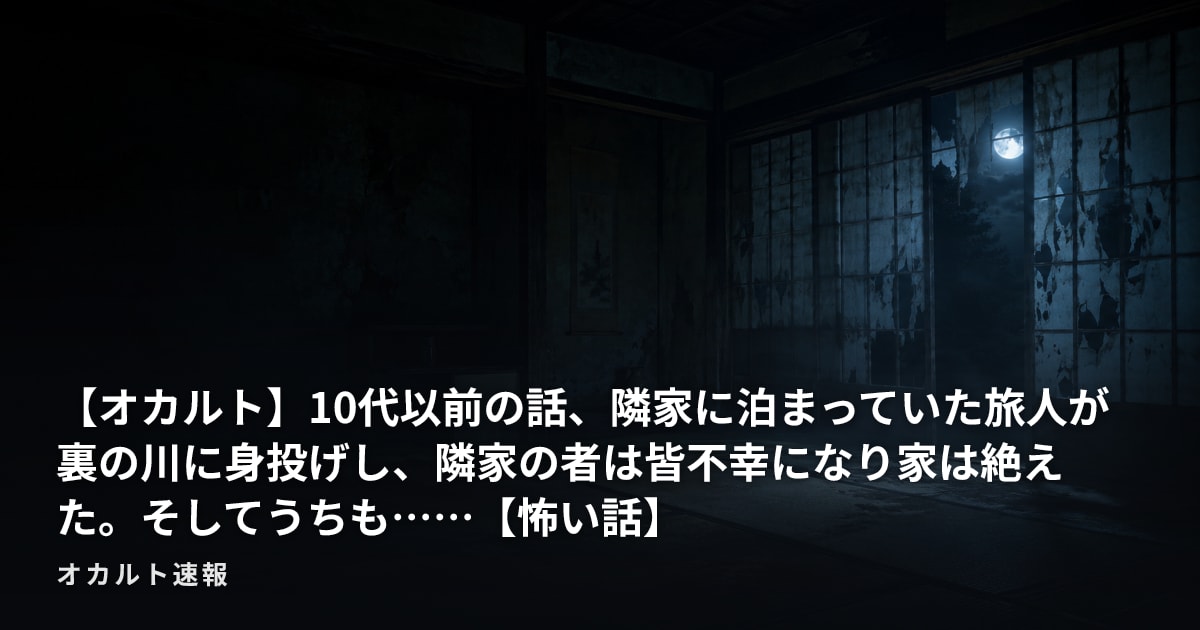 【オカルト】10代以前の話、隣家に泊まっていた旅人が裏の川に身投げし、隣家の者は皆不幸になり家は絶えた。そしてうちも……【怖い話】