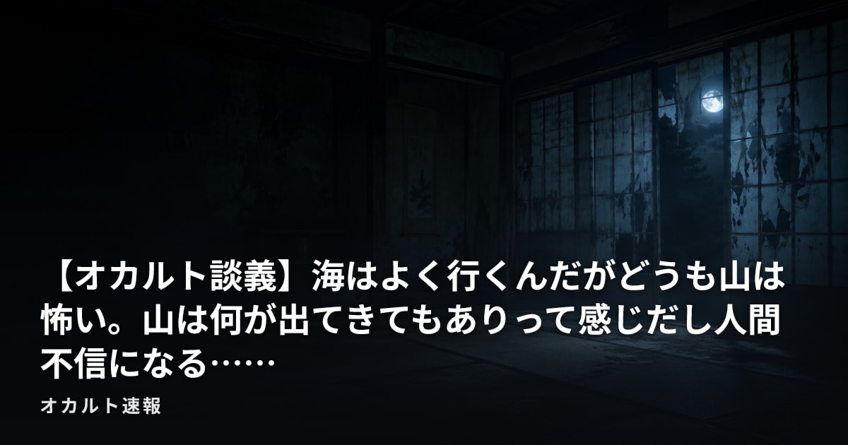 【オカルト談義】海はよく行くんだがどうも山は怖い。山は何が出てきてもありって感じだし人間不信になる……