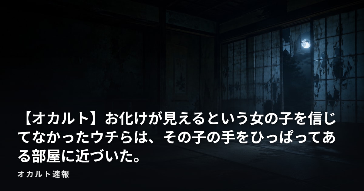 【オカルト】お化けが見えるという女の子を信じてなかったウチらは、その子の手をひっぱってある部屋に近づいた。