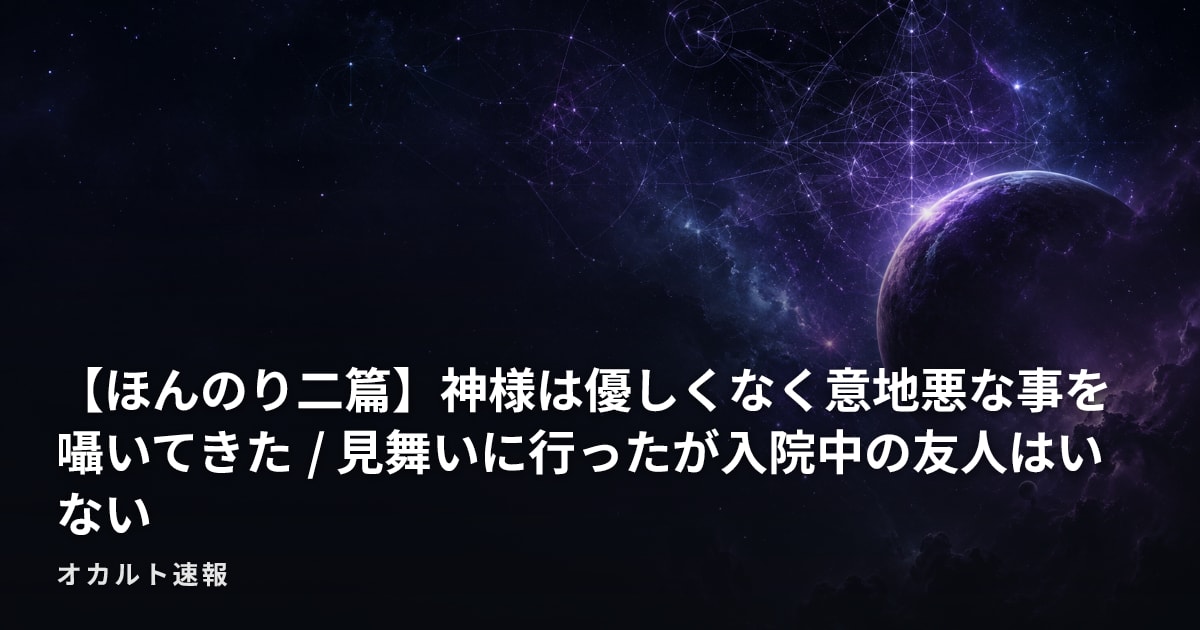 【ほんのり二篇】神様は優しくなく意地悪な事を囁いてきた / 見舞いに行ったが入院中の友人はいない
