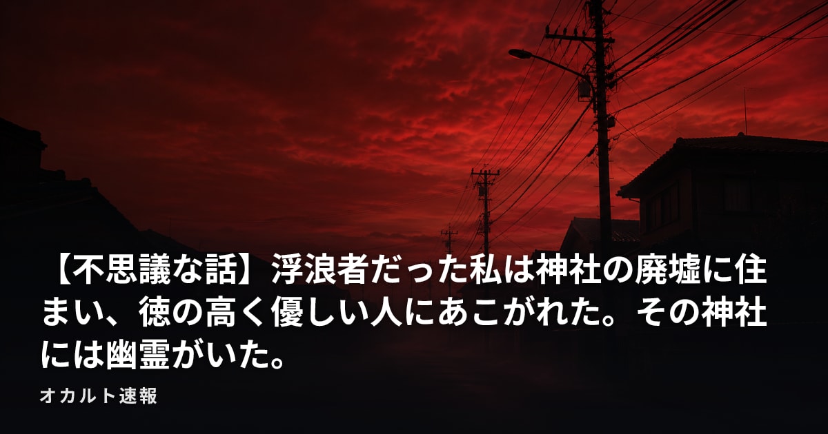 【不思議な話】浮浪者だった私は神社の廃墟に住まい、徳の高く優しい人にあこがれた。その神社には幽霊がいた。