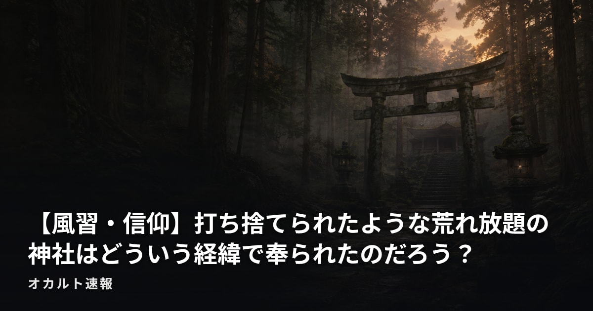 【風習・信仰】打ち捨てられたような荒れ放題の神社はどういう経緯で奉られたのだろう？