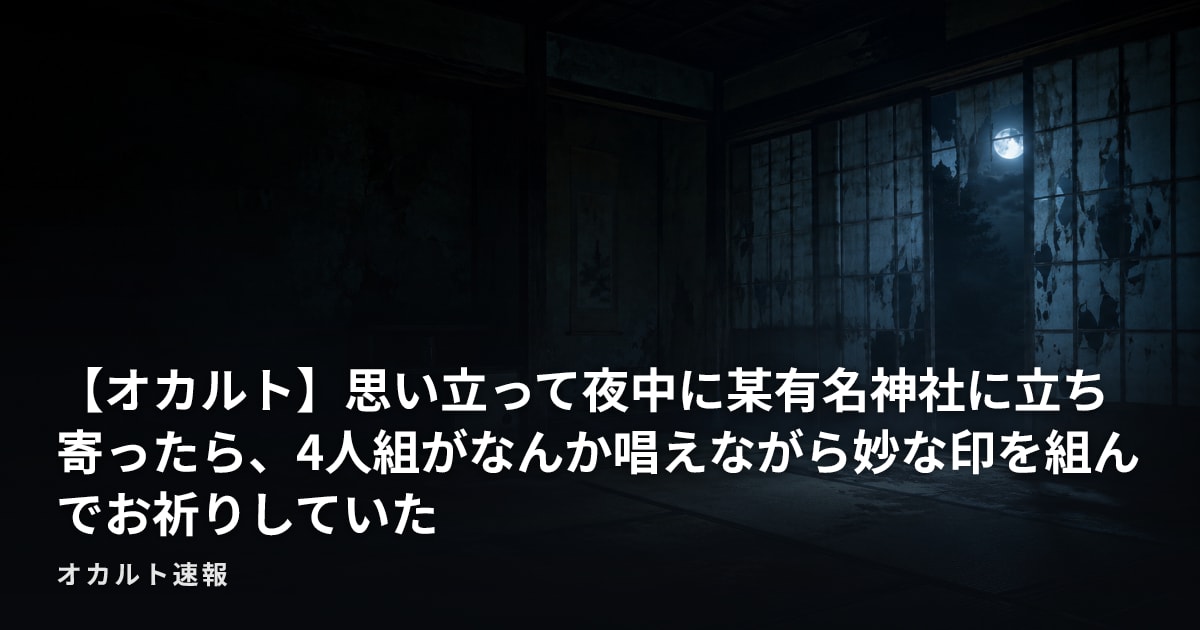 【オカルト】思い立って夜中に某有名神社に立ち寄ったら、4人組がなんか唱えながら妙な印を組んでお祈りしていた