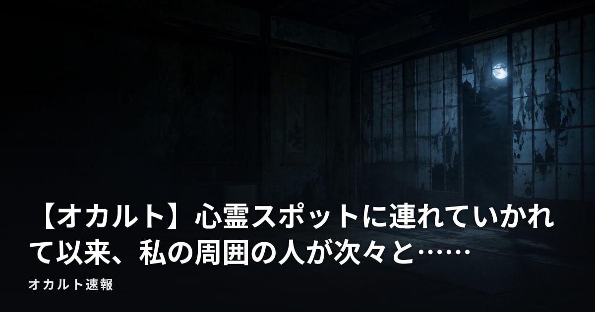 【オカルト】心霊スポットに連れていかれて以来、私の周囲の人が次々と……