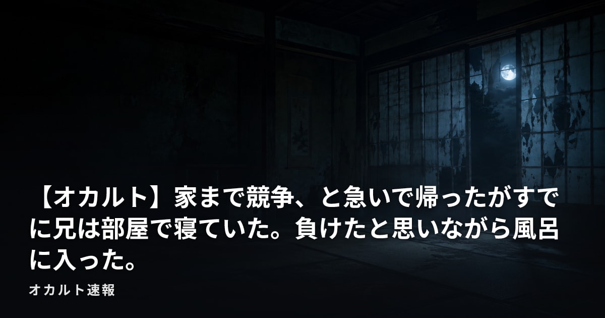 【オカルト】家まで競争、と急いで帰ったがすでに兄は部屋で寝ていた。負けたと思いながら風呂に入った。