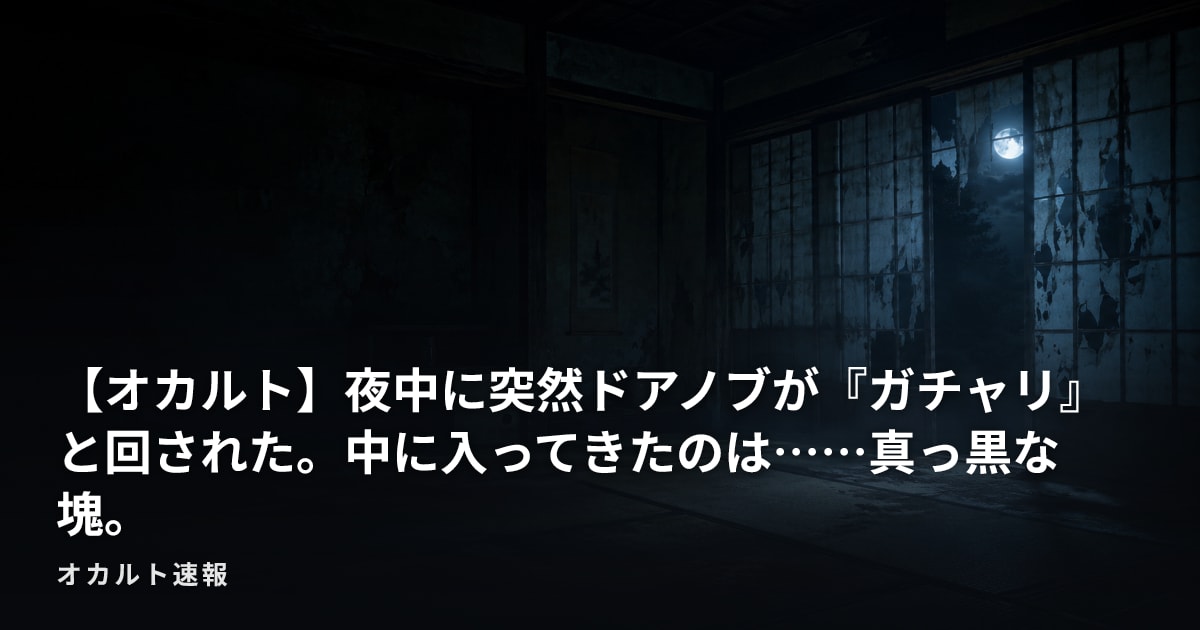 【オカルト】夜中に突然ドアノブが『ガチャリ』と回された。中に入ってきたのは……真っ黒な塊。