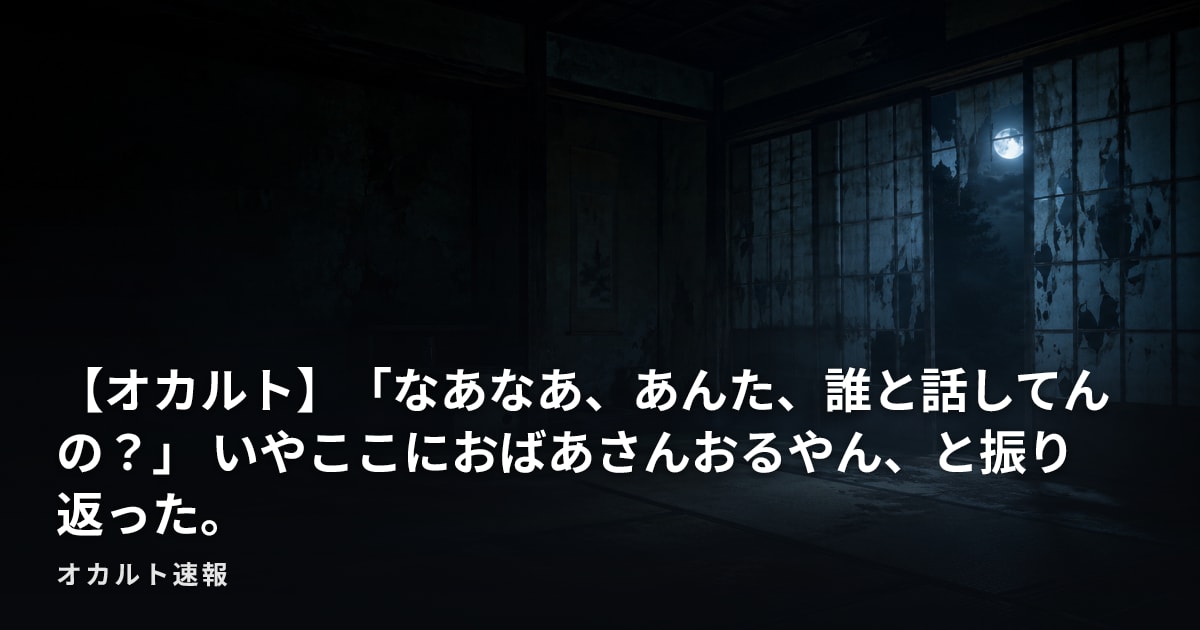 【オカルト】「なあなあ、あんた、誰と話してんの？」 いやここにおばあさんおるやん、と振り返った。