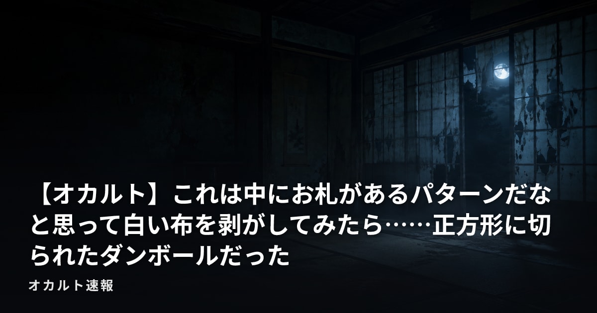 【オカルト】これは中にお札があるパターンだなと思って白い布を剥がしてみたら……正方形に切られたダンボールだった