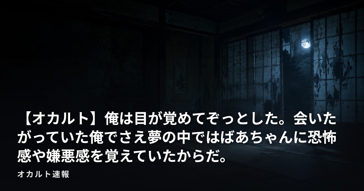 【オカルト】俺は目が覚めてぞっとした。会いたがっていた俺でさえ夢の中ではばあちゃんに恐怖感や嫌悪感を覚えていたからだ。