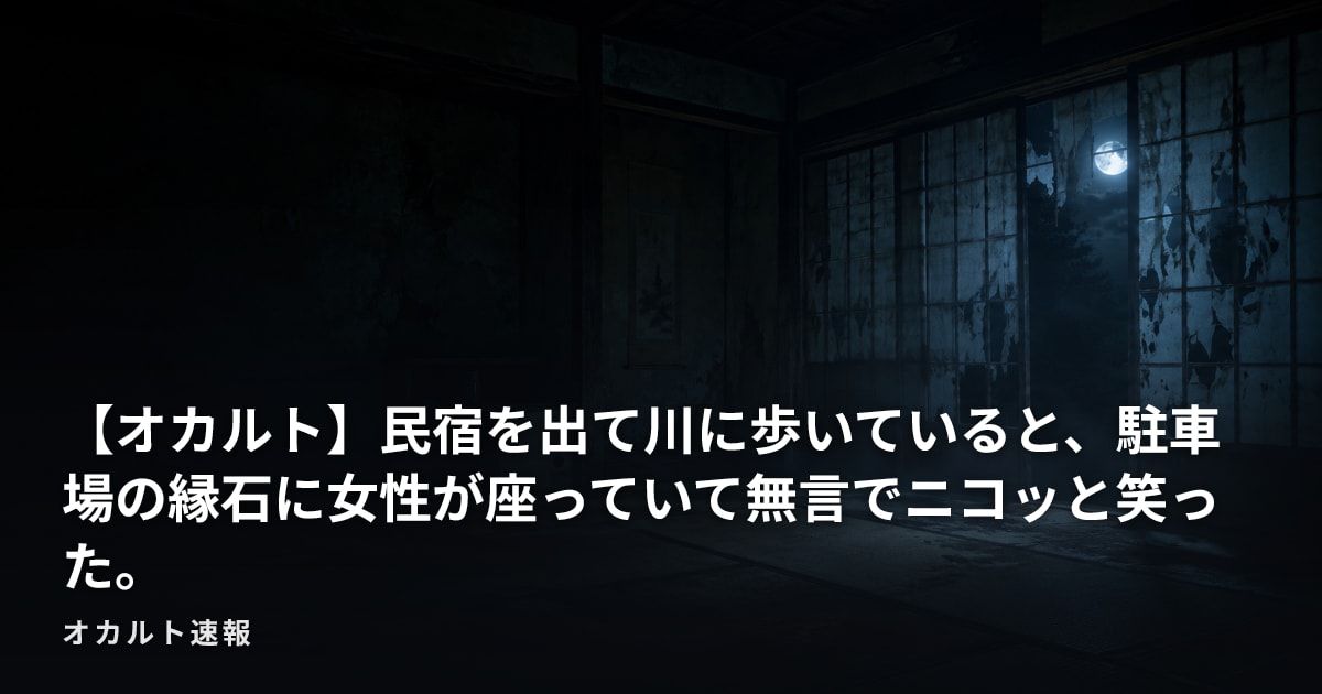 【オカルト】民宿を出て川に歩いていると、駐車場の縁石に女性が座っていて無言でニコッと笑った。